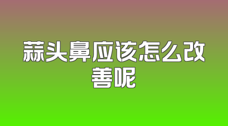 蒜头鼻应该怎么改善呢