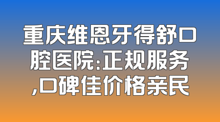 重庆维恩牙得舒口腔医院：正规服务，口碑佳价格亲民
