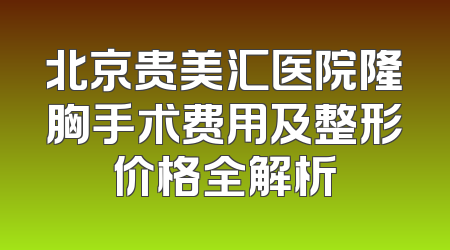 北京贵美汇医院隆胸手术费用及整形价格全解析