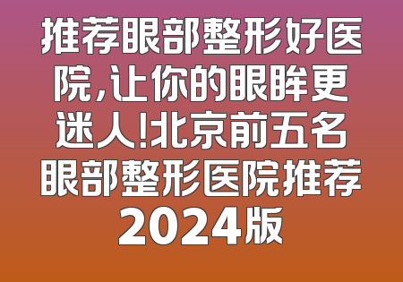 推荐眼部整形好医院，让你的眼眸更迷人！北京前五名眼部整形医院推荐2024版