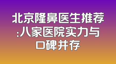 北京隆鼻医生推荐：八家医院实力与口碑并存