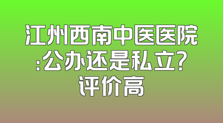 江州西南中医医院：公办还是私立？评价高