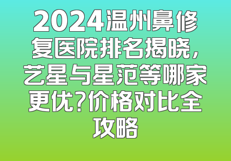 2024温州鼻修复医院排名揭晓，艺星与星范等哪家更优？价格对比全攻略
