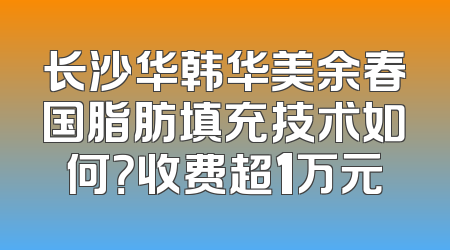 长沙华韩华美余春国脂肪填充技术如何？收费超1万元