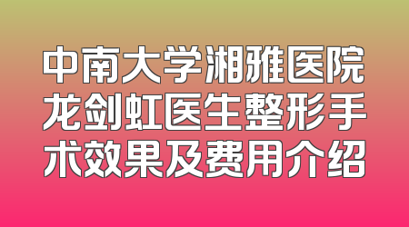 中南大学湘雅医院龙剑虹医生整形手术效果及费用介绍