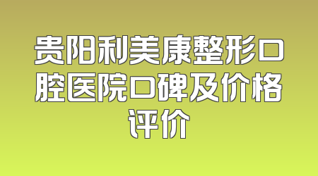 贵阳利美康整形口腔医院口碑及价格评价