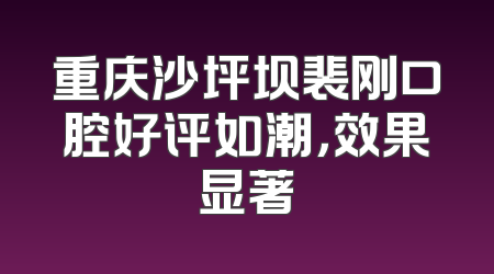 重庆沙坪坝裴刚口腔好评如潮，效果显著