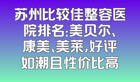 苏州比较佳整容医院排名：美贝尔、康美、美莱，好评如潮且性价比高