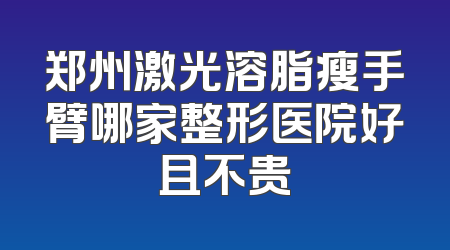 郑州激光溶脂瘦手臂哪家整形医院好且不贵