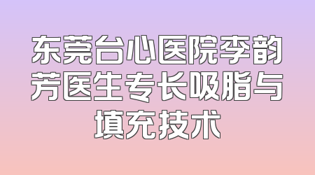 东莞台心医院李韵芳医生专长吸脂与填充技术