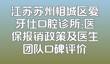 江苏苏州相城区爱牙仕口腔诊所：医保报销政策及医生团队口碑评价