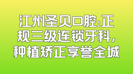 江州圣贝口腔：正规三级连锁牙科，种植矫正享誉全城