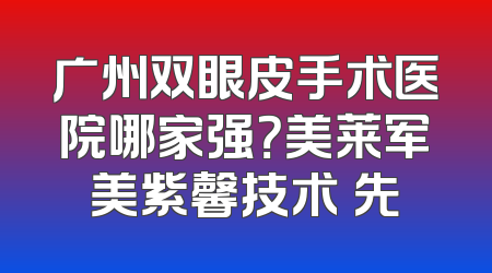 广州双眼皮手术医院哪家强？美莱军美紫馨技术領先