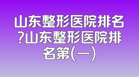山东整形医院排名？山东整形医院排名第(一)