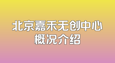 北京嘉禾无创中心概况介绍