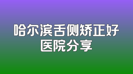 哈尔滨舌侧矫正好医院分享
