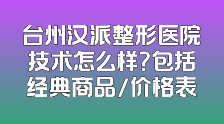 台州汉派整形医院技术怎么样？包括经典商品/价格表