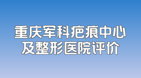 重庆军科疤痕中心及整形医院评价