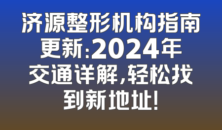 济源整形机构指南更新：2024年交通详解，轻松找到新地址！