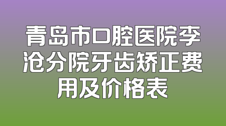 青岛市口腔医院李沧分院牙齿矫正费用及价格表