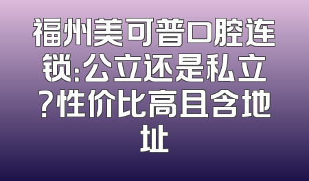 福州美可普口腔连锁：公立还是私立？性价比高且含地址
