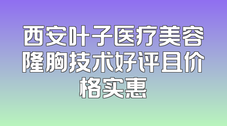 西安叶子医疗美容隆胸技术好评且价格实惠