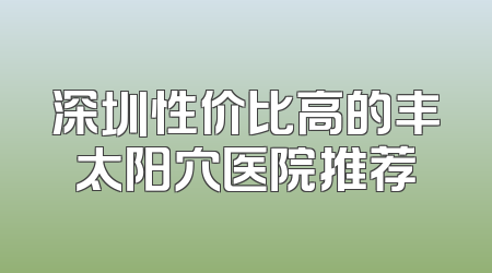 深圳性价比高的丰太阳穴医院推荐