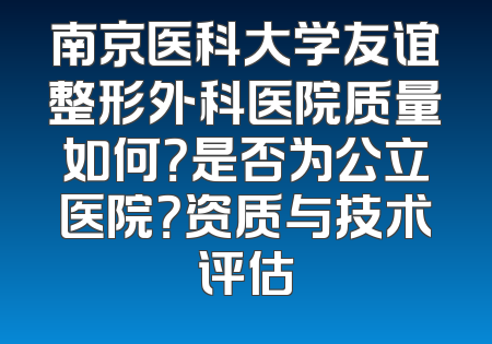 南京医科大学友谊整形外科医院质量如何？是否为公立医院？资质与技术评估