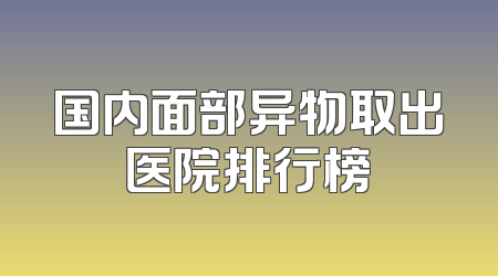 国内面部异物取出医院排行榜