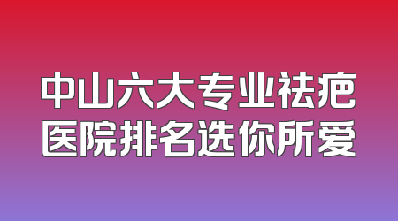 中山六大专业祛疤医院排名选你所爱