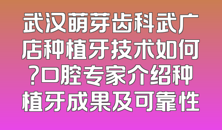 武汉萌芽齿科武广店种植牙技术如何？口腔专家介绍种植牙成果及可靠性