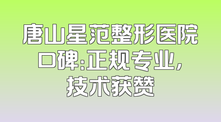 唐山星范整形医院口碑：正规专业，技术获赞