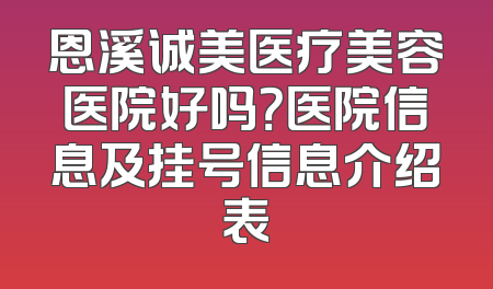 恩溪诚美医疗美容医院好吗？医院信息及挂号信息介绍表