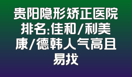 贵阳隐形矫正医院排名：佳和/利美康/德韩人气高且易找