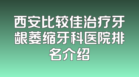 西安比较佳治疗牙龈萎缩牙科医院排名介绍