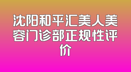沈阳和平汇美人美容门诊部正规性评价