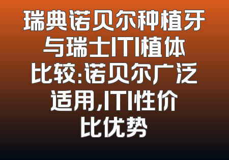 瑞典诺贝尔种植牙与瑞士ITI植体比较：诺贝尔广泛适用，ITI性价比优势