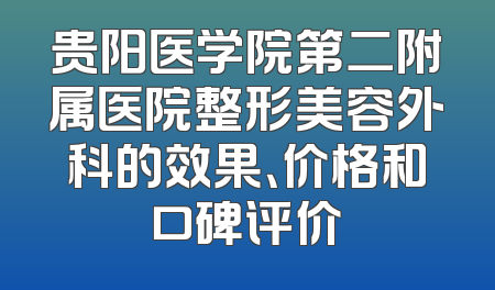 贵阳医学院第二附属医院整形美容外科的效果、价格和口碑评价