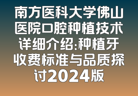 南方医科大学佛山医院口腔种植技术详细介绍：种植牙收费标准与品质探讨2024版