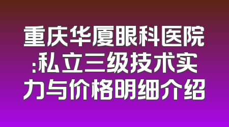 重庆华厦眼科医院：私立三级技术实力与价格明细介绍