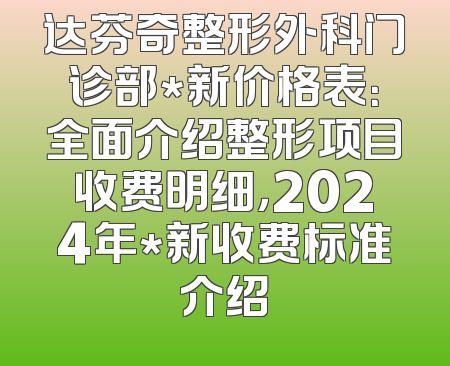达芬奇整形外科门诊部*新价格表：全面介绍整形项目收费明细，2024年*新收费标准介绍