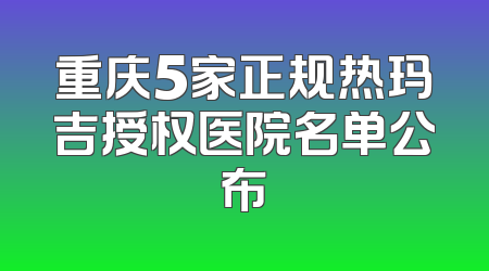 重庆5家正规热玛吉授权医院名单公布