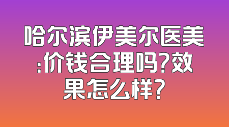 哈尔滨伊美尔医美：价钱合理吗？效果怎么样？