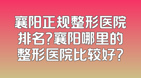 襄阳正规整形医院排名？襄阳哪里的整形医院比较好？