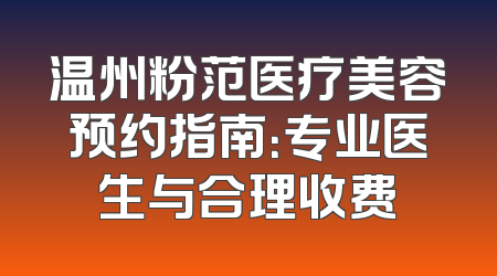 温州粉范医疗美容预约指南：专业医生与合理收费