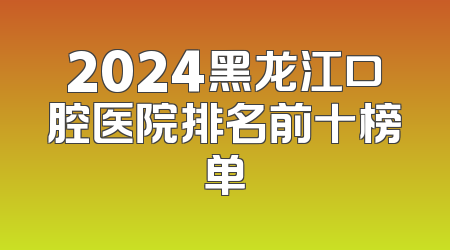 2024黑龙江口腔医院排名前十榜单