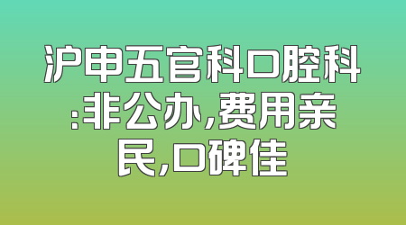 沪申五官科口腔科：非公办，费用亲民，口碑佳