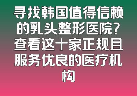 寻找韩国值得信赖的乳头整形医院？查看这十家正规且服务优良的医疗机构