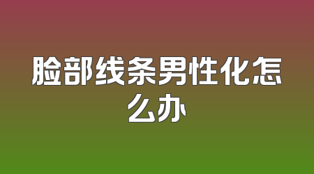 脸部线条男性化怎么办