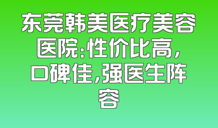 东莞韩美医疗美容医院：性价比高，口碑佳，强医生阵容